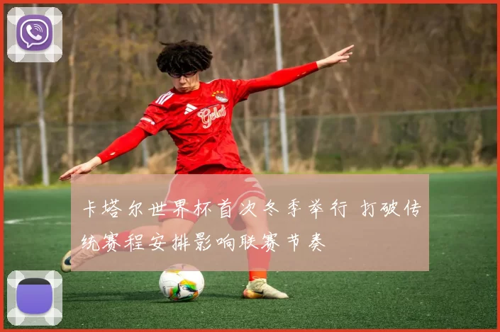 卡塔尔世界杯首次冬季举行 打破传统赛程安排影响联赛节奏