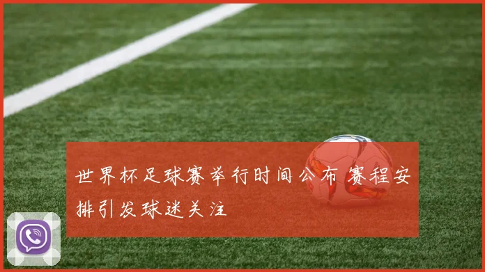 世界杯足球赛举行时间公布 赛程安排引发球迷关注