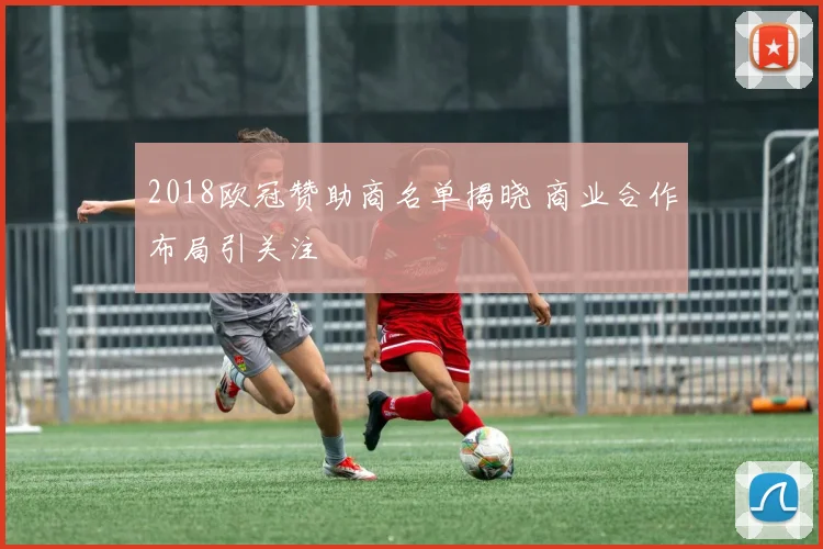 2018欧冠赞助商名单揭晓 商业合作布局引关注