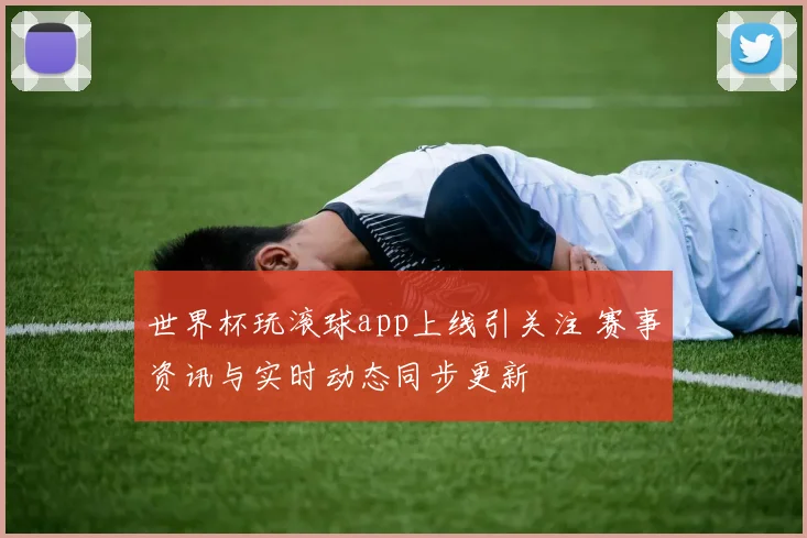 世界杯玩滚球app上线引关注 赛事资讯与实时动态同步更新