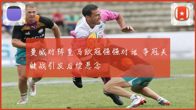 曼城对阵皇马欧冠强强对话 争冠关键战引发后续悬念