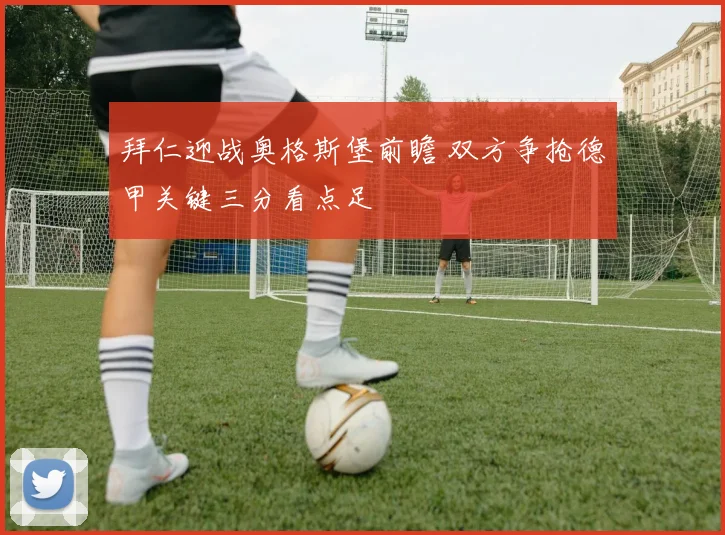 拜仁迎战奥格斯堡前瞻 双方争抢德甲关键三分看点足