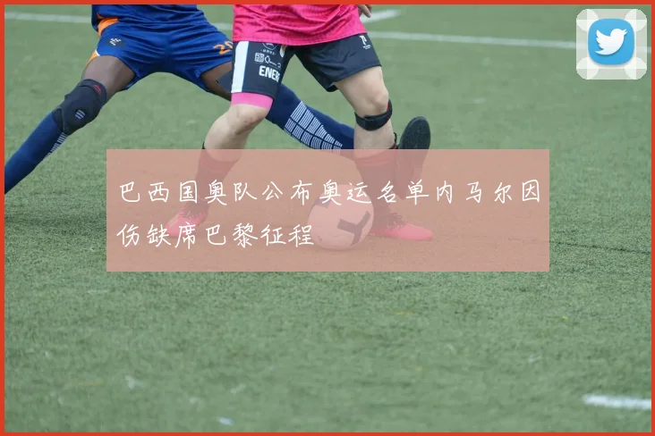 巴西国奥队公布奥运名单内马尔因伤缺席巴黎征程