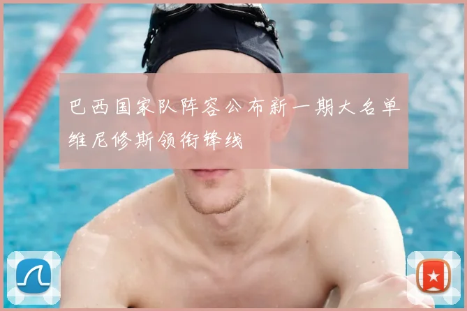 巴西国家队阵容公布新一期大名单维尼修斯领衔锋线