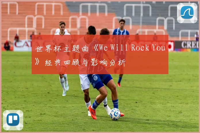 世界杯主题曲《We Will Rock You》经典回顾与影响分析