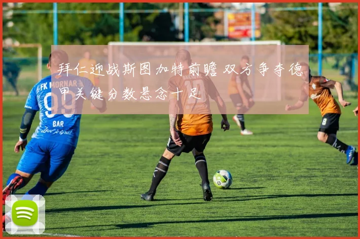 拜仁迎战斯图加特前瞻 双方争夺德甲关键分数悬念十足