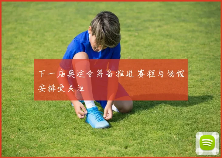 下一庙奥运会筹备推进 赛程与场馆安排受关注