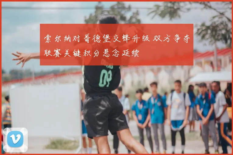 索尔纳对哥德堡交锋升级 双方争夺联赛关键积分悬念延续