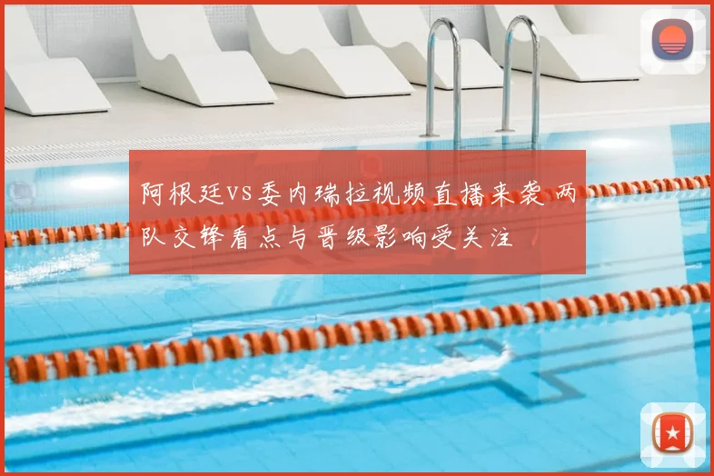 阿根廷vs委内瑞拉视频直播来袭 两队交锋看点与晋级影响受关注