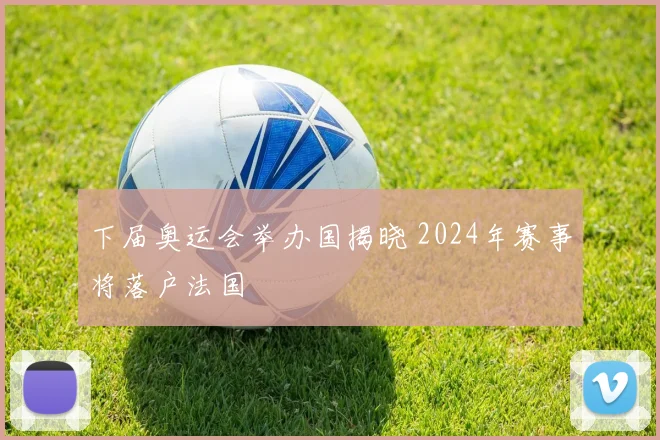 下届奥运会举办国揭晓 2024年赛事将落户法国