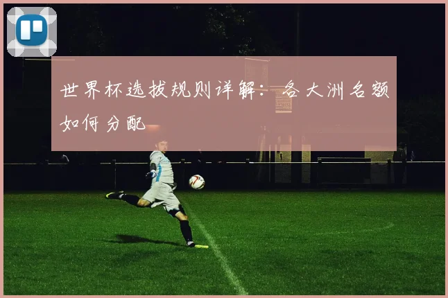 世界杯选拔规则详解:各大洲名额如何分配