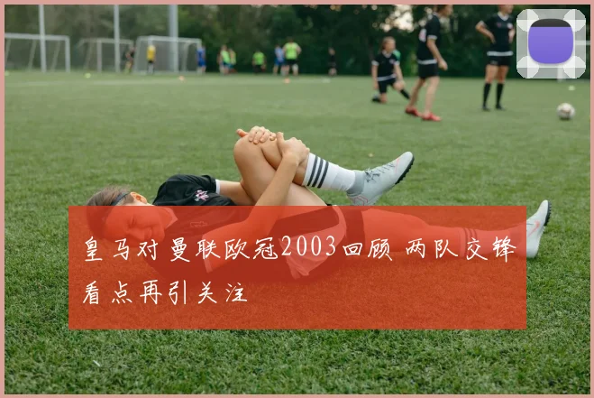 皇马对曼联欧冠2003回顾 两队交锋看点再引关注