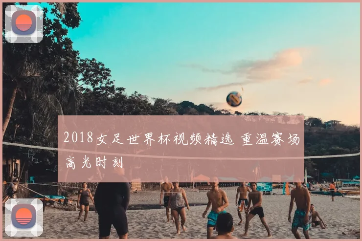 2018女足世界杯视频精选 重温赛场高光时刻