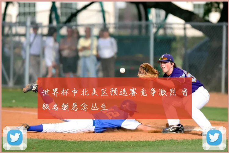 世界杯中北美区预选赛竞争激烈 晋级名额悬念丛生
