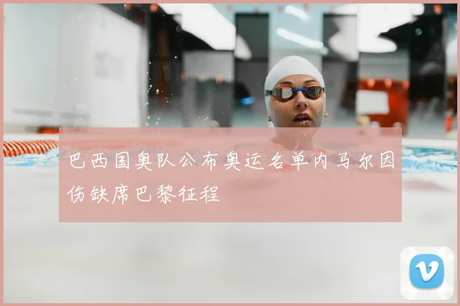 巴西国奥队公布奥运名单内马尔因伤缺席巴黎征程