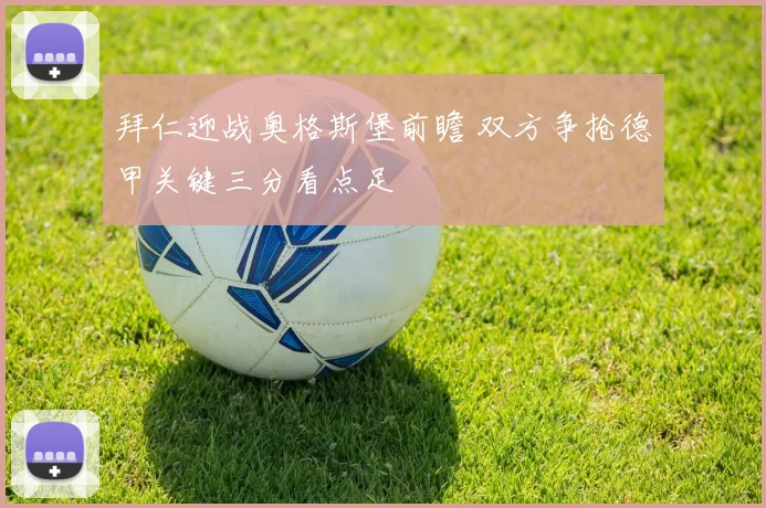 拜仁迎战奥格斯堡前瞻 双方争抢德甲关键三分看点足