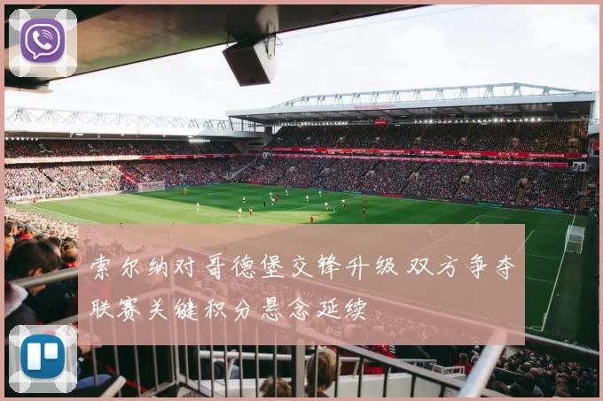索尔纳对哥德堡交锋升级 双方争夺联赛关键积分悬念延续