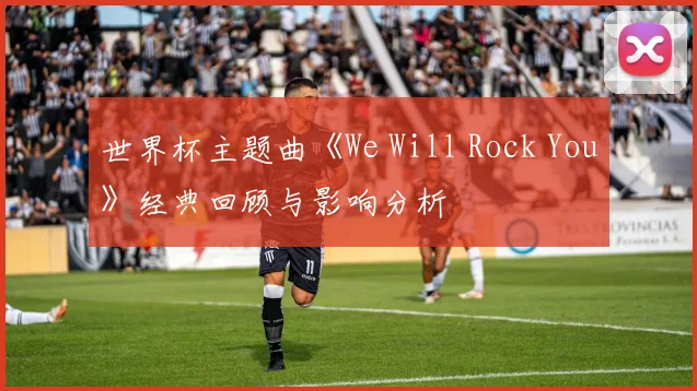世界杯主题曲《We Will Rock You》经典回顾与影响分析