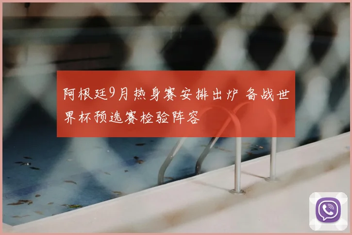 阿根廷9月热身赛安排出炉 备战世界杯预选赛检验阵容