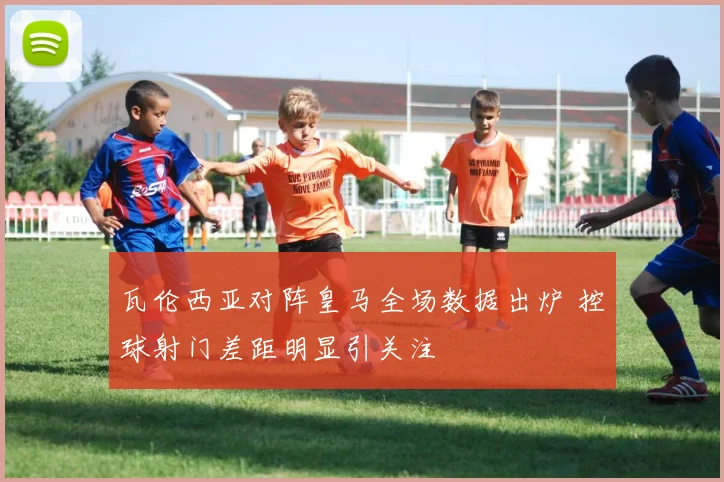 瓦伦西亚对阵皇马全场数据出炉 控球射门差距明显引关注