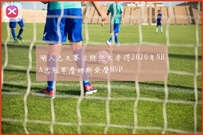 湖人总决赛击败热火夺得2020年NBA总冠军詹姆斯荣膺MVP