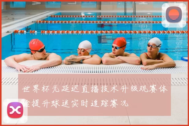 世界杯无延迟直播技术升级观赛体验提升球迷实时追踪赛况