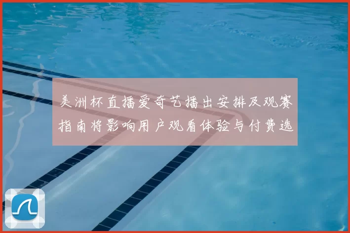 美洲杯直播爱奇艺播出安排及观赛指南将影响用户观看体验与付费选择