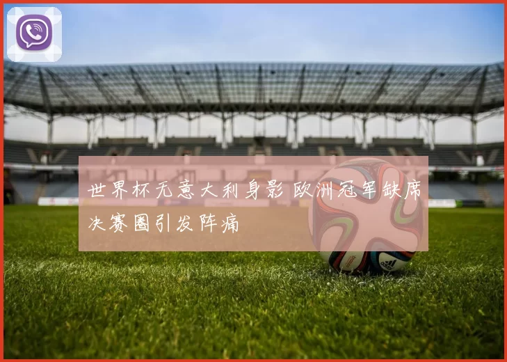 世界杯无意大利身影 欧洲冠军缺席决赛圈引发阵痛