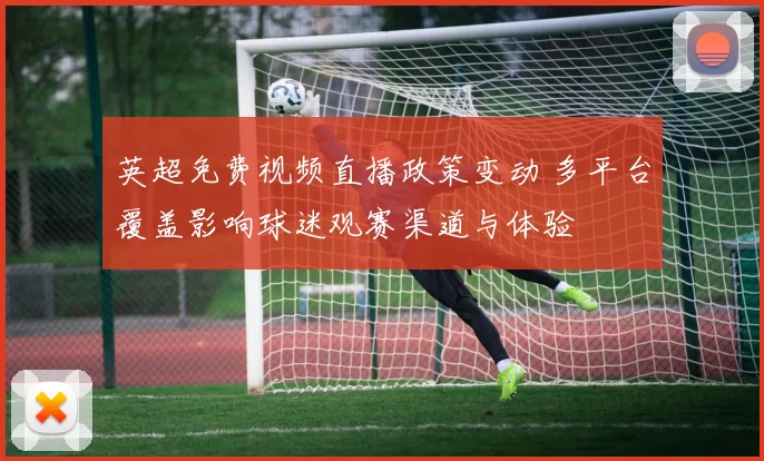 英超免费视频直播政策变动 多平台覆盖影响球迷观赛渠道与体验