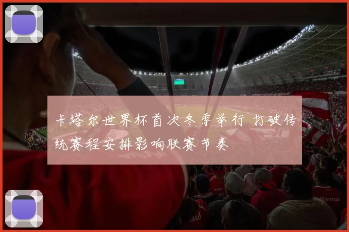 卡塔尔世界杯首次冬季举行 打破传统赛程安排影响联赛节奏