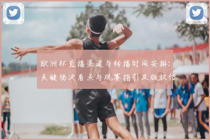 欧洲杯直播渠道与转播时间安排:关键场次看点与观赛指引及版权信息
