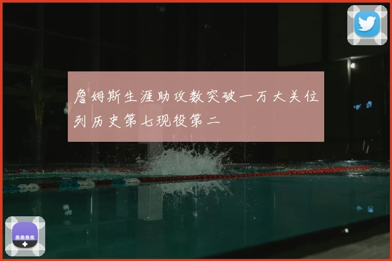詹姆斯生涯助攻数突破一万大关位列历史第七现役第二