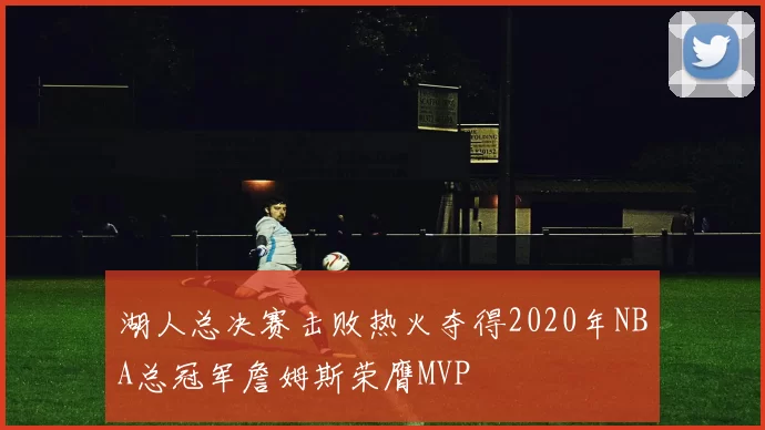 湖人总决赛击败热火夺得2020年NBA总冠军詹姆斯荣膺MVP