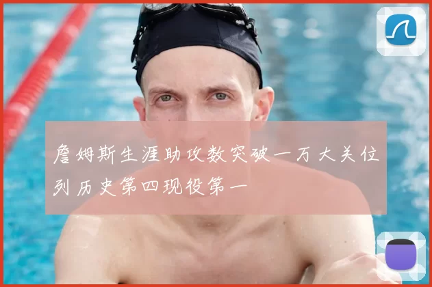 詹姆斯生涯助攻数突破一万大关位列历史第四现役第一