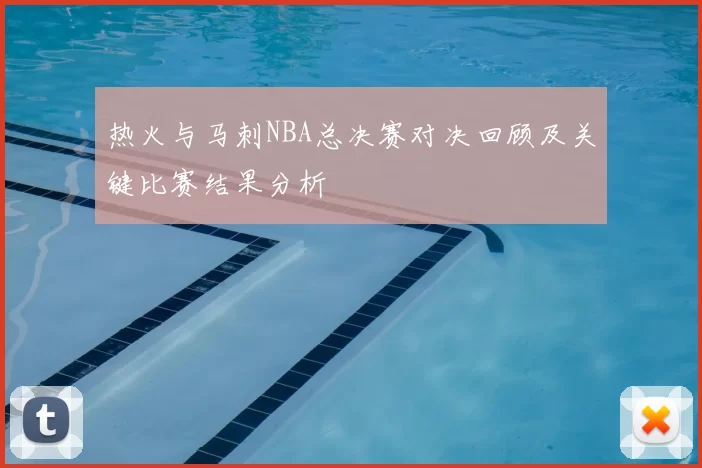 热火与马刺NBA总决赛对决回顾及关键比赛结果分析