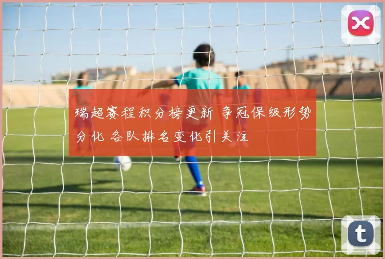 瑞超赛程积分榜更新 争冠保级形势分化 各队排名变化引关注