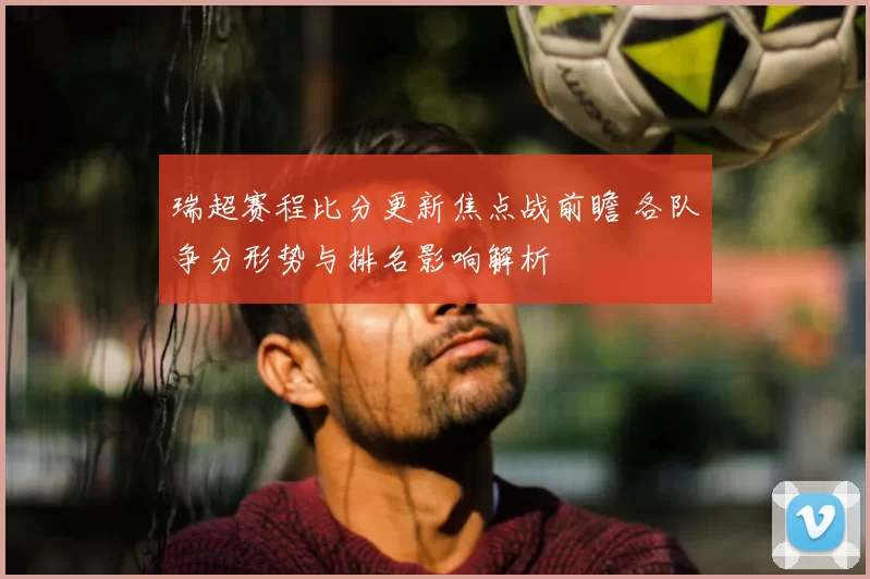瑞超赛程比分更新焦点战前瞻 各队争分形势与排名影响解析