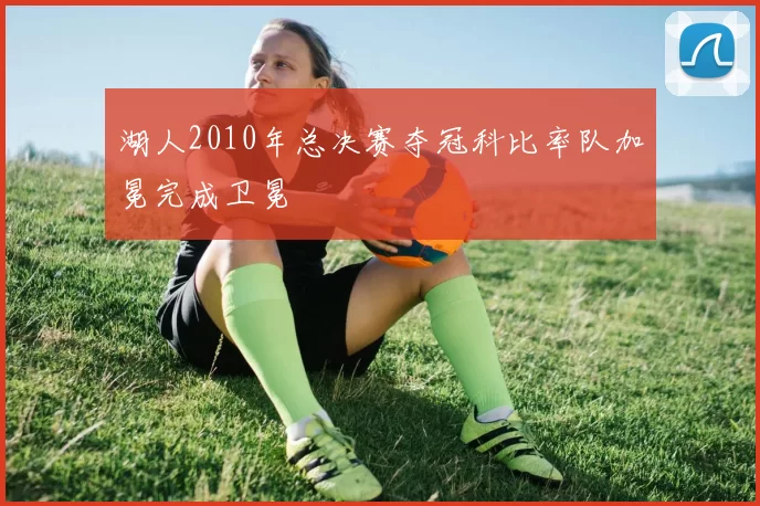 湖人2010年总决赛夺冠科比率队加冕完成卫冕