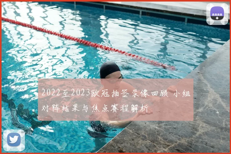 2022至2023欧冠抽签录像回顾 小组对阵结果与焦点赛程解析