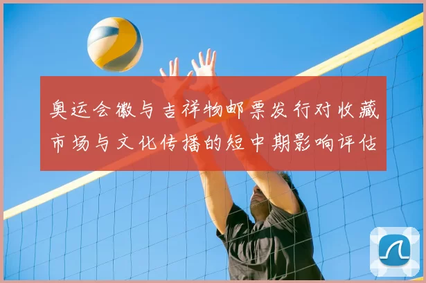 奥运会徽与吉祥物邮票发行对收藏市场与文化传播的短中期影响评估