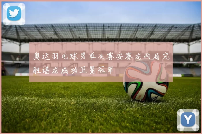 奥运羽毛球男单决赛安赛龙两局完胜谌龙成功卫冕冠军