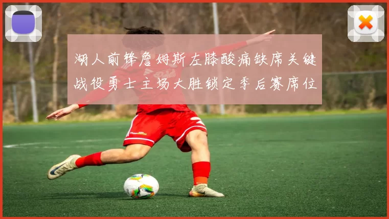 湖人前锋詹姆斯左膝酸痛缺席关键战役勇士主场大胜锁定季后赛席位