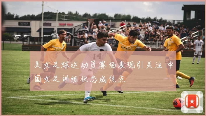 美女足球运动员赛场表现引关注 中国女足训练状态成焦点