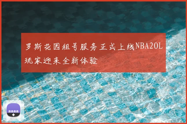 罗斯花园租号服务正式上线NBA2OL玩家迎来全新体验