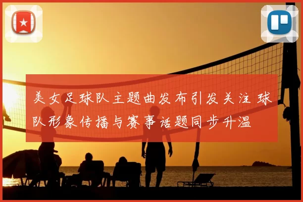 美女足球队主题曲发布引发关注 球队形象传播与赛事话题同步升温
