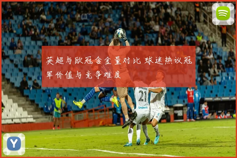 英超与欧冠含金量对比 球迷热议冠军价值与竞争难度