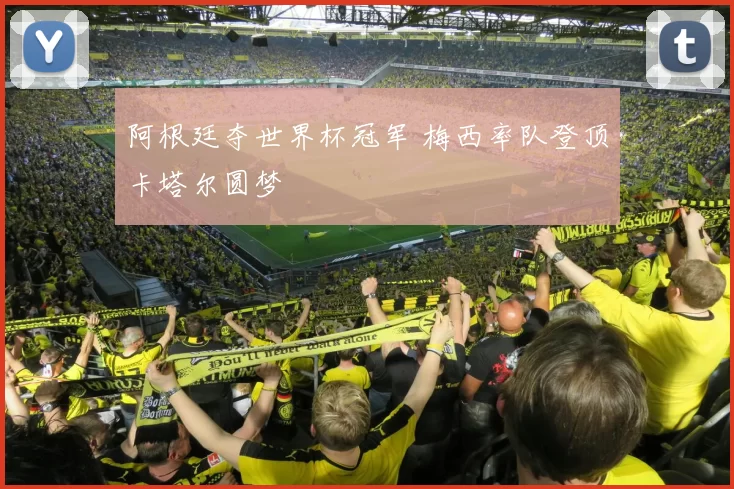 阿根廷夺世界杯冠军 梅西率队登顶卡塔尔圆梦