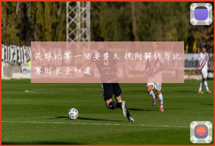 足球比赛一场要多久 规则解析与比赛时长全知道