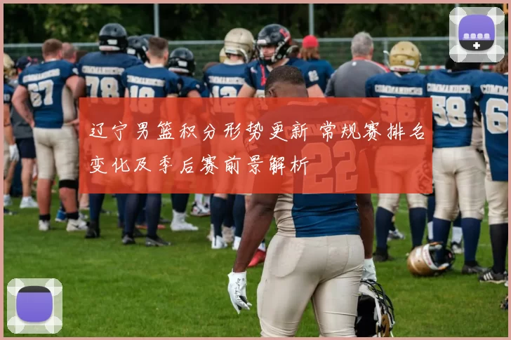 辽宁男篮积分形势更新 常规赛排名变化及季后赛前景解析