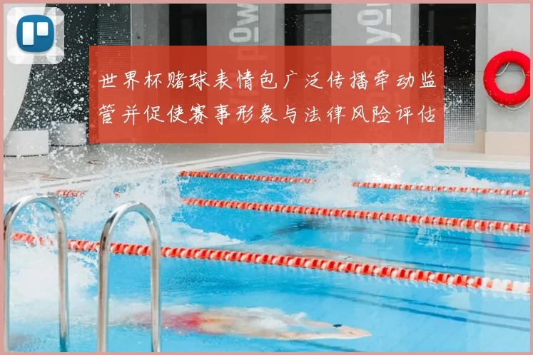 世界杯赌球表情包广泛传播牵动监管并促使赛事形象与法律风险评估